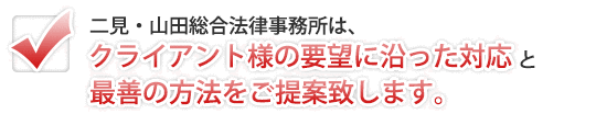 二見・山田総合法律事務所は、クライアント様の要望に沿った対応と最善の方法のご提案を致します。