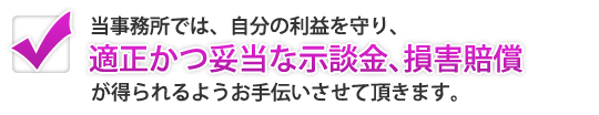 適正かつ妥当な示談金、損害賠償が得られるようお手伝いさせて頂きます。